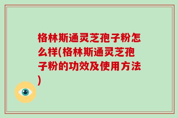 格林斯通灵芝孢子粉怎么样(格林斯通灵芝孢子粉的功效及使用方法)-第1张图片-破壁灵芝孢子粉研究指南