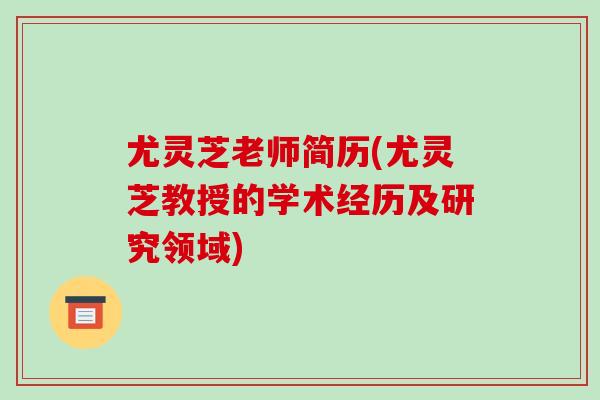 尤灵芝老师简历(尤灵芝教授的学术经历及研究领域)-第1张图片-破壁灵芝孢子粉研究指南