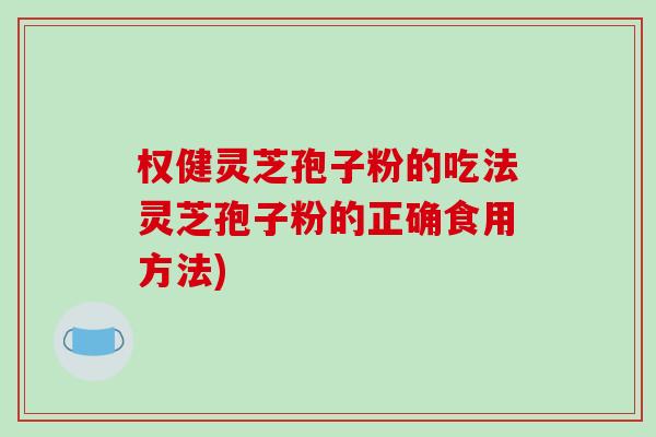 权健灵芝孢子粉的吃法灵芝孢子粉的正确食用方法)-第1张图片-破壁灵芝孢子粉研究指南