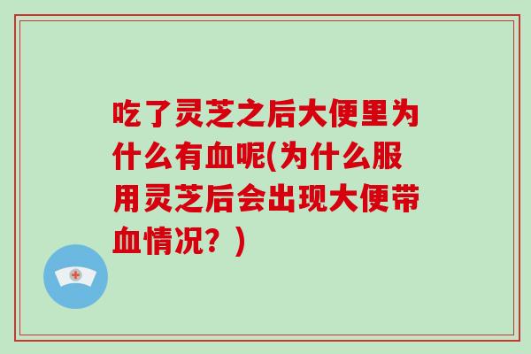 吃了灵芝之后大便里为什么有血呢(为什么服用灵芝后会出现大便带血情况？)-第1张图片-破壁灵芝孢子粉研究指南