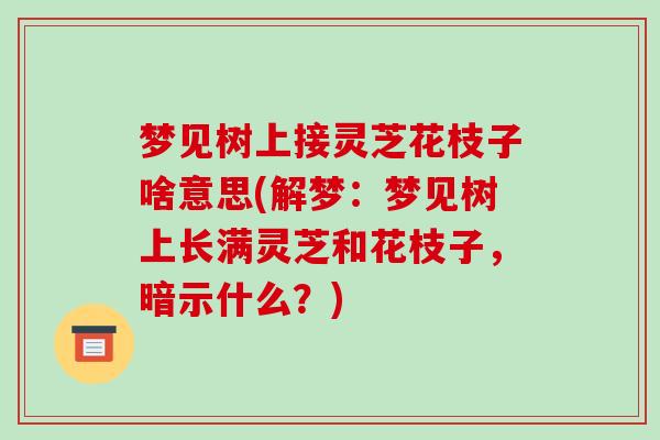 梦见树上接灵芝花枝子啥意思(解梦：梦见树上长满灵芝和花枝子，暗示什么？)-第1张图片-破壁灵芝孢子粉研究指南