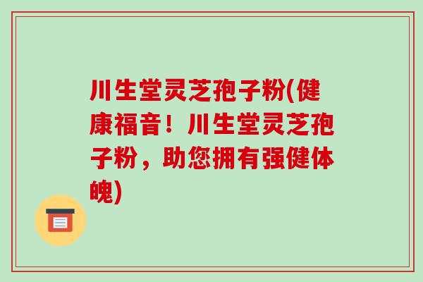川生堂灵芝孢子粉(健康福音!川生堂灵芝孢子粉,助您拥有强健体魄)-第1张图片-破壁灵芝孢子粉研究指南 川生堂灵芝孢子粉(健康福音!川生堂灵芝孢子粉,助您拥有强健体魄)-第1张图片-破壁灵芝孢子粉研究指南