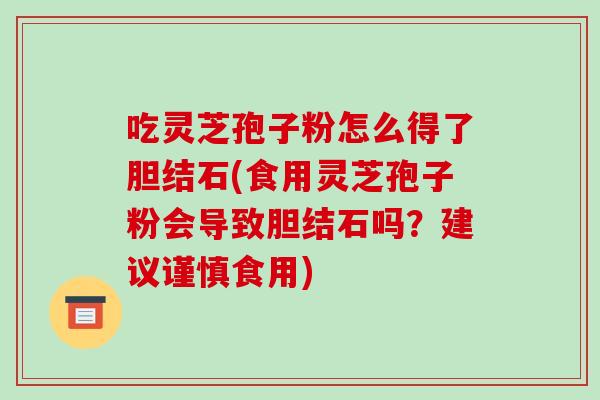 吃灵芝孢子粉怎么得了胆结石(食用灵芝孢子粉会导致胆结石吗?建议谨慎食用)-第1张图片-破壁灵芝孢子粉研究指南 吃灵芝孢子粉怎么得了胆结石(食用灵芝孢子粉会导致胆结石吗?建议谨慎食用)-第1张图片-破壁灵芝孢子粉研究指南
