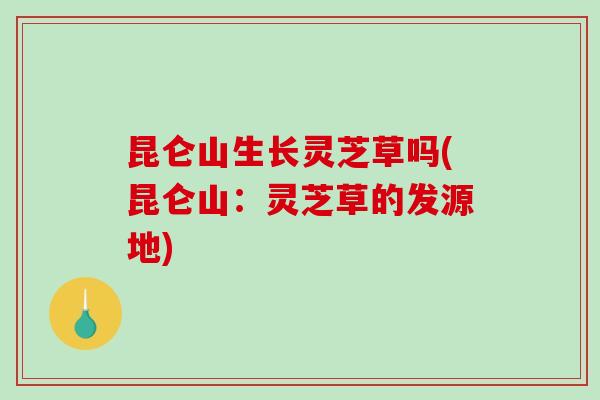 昆仑山生长灵芝草吗(昆仑山:灵芝草的发源地)-第1张图片-破壁灵芝孢子粉研究指南 昆仑山生长灵芝草吗(昆仑山:灵芝草的发源地)-第1张图片-破壁灵芝孢子粉研究指南