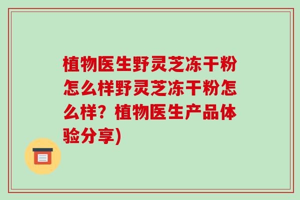 植物医生野灵芝冻干粉怎么样野灵芝冻干粉怎么样?植物医生产品体验分享)-第1张图片-破壁灵芝孢子粉研究指南 植物医生野灵芝冻干粉怎么样野灵芝冻干粉怎么样?植物医生产品体验分享)-第1张图片-破壁灵芝孢子粉研究指南