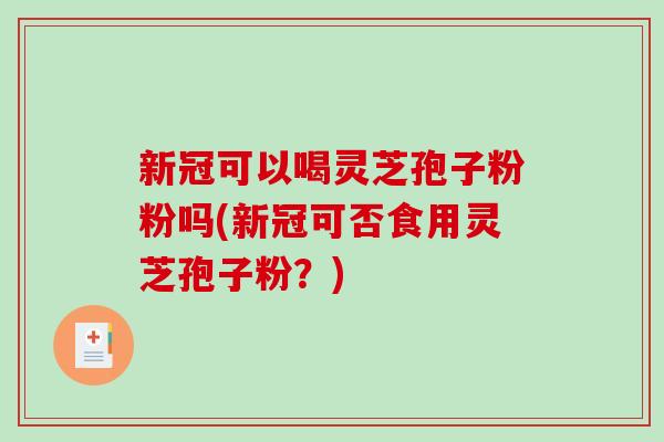 新冠可以喝灵芝孢子粉粉吗(新冠可否食用灵芝孢子粉？)-第1张图片-破壁灵芝孢子粉研究指南