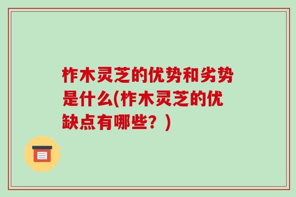 柞木灵芝的优势和劣势是什么(柞木灵芝的优缺点有哪些?)-第1张图片-破壁灵芝孢子粉研究指南 柞木灵芝的优势和劣势是什么(柞木灵芝的优缺点有哪些?)-第1张图片-破壁灵芝孢子粉研究指南