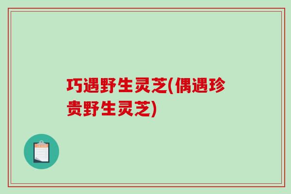 巧遇野生灵芝(偶遇珍贵野生灵芝)-第1张图片-破壁灵芝孢子粉研究指南 巧遇野生灵芝(偶遇珍贵野生灵芝)-第1张图片-破壁灵芝孢子粉研究指南
