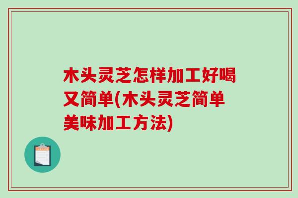 木头灵芝怎样加工好喝又简单(木头灵芝简单美味加工方法)-第1张图片-破壁灵芝孢子粉研究指南
