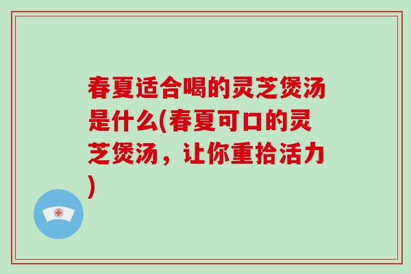 春夏适合喝的灵芝煲汤是什么(春夏可口的灵芝煲汤，让你重拾活力)-第1张图片-破壁灵芝孢子粉研究指南