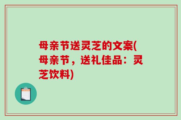 母亲节送灵芝的文案(母亲节,送礼佳品:灵芝饮料)-第1张图片-破壁灵芝孢子粉研究指南 母亲节送灵芝的文案(母亲节,送礼佳品:灵芝饮料)-第1张图片-破壁灵芝孢子粉研究指南