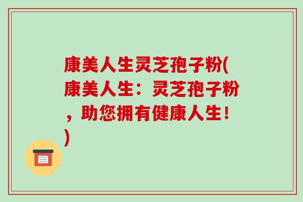 康美人生灵芝孢子粉(康美人生：灵芝孢子粉，助您拥有健康人生！)-第1张图片-破壁灵芝孢子粉研究指南