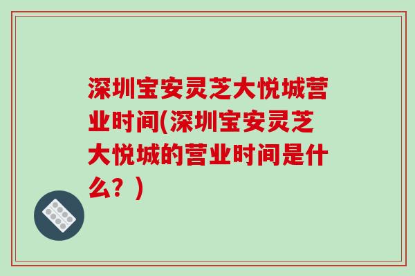 深圳宝安灵芝大悦城营业时间(深圳宝安灵芝大悦城的营业时间是什么?)-第1张图片-破壁灵芝孢子粉研究指南 深圳宝安灵芝大悦城营业时间(深圳宝安灵芝大悦城的营业时间是什么?)-第1张图片-破壁灵芝孢子粉研究指南