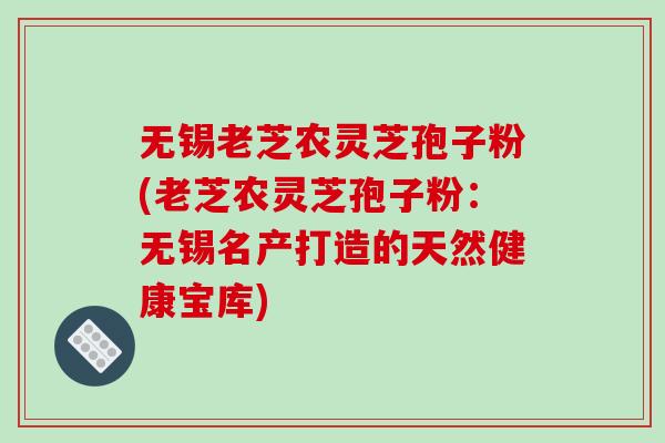 无锡老芝农灵芝孢子粉(老芝农灵芝孢子粉:无锡名产打造的天然健康宝库)-第1张图片-破壁灵芝孢子粉研究指南 无锡老芝农灵芝孢子粉(老芝农灵芝孢子粉:无锡名产打造的天然健康宝库)-第1张图片-破壁灵芝孢子粉研究指南