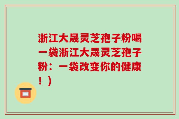浙江大晟灵芝孢子粉喝一袋浙江大晟灵芝孢子粉:一袋改变你的健康!)-第1张图片-破壁灵芝孢子粉研究指南 浙江大晟灵芝孢子粉喝一袋浙江大晟灵芝孢子粉:一袋改变你的健康!)-第1张图片-破壁灵芝孢子粉研究指南