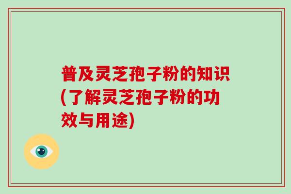 普及灵芝孢子粉的知识(了解灵芝孢子粉的功效与用途)-第1张图片-破壁灵芝孢子粉研究指南
