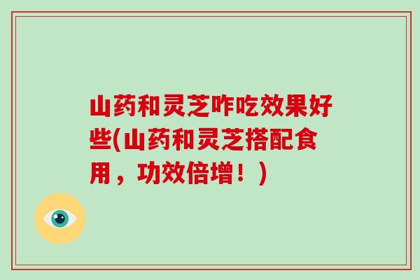 山药和灵芝咋吃效果好些(山药和灵芝搭配食用，功效倍增！)-第1张图片-破壁灵芝孢子粉研究指南