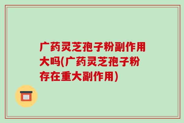 广药灵芝孢子粉副作用大吗(广药灵芝孢子粉存在重大副作用)-第1张图片-破壁灵芝孢子粉研究指南 广药灵芝孢子粉副作用大吗(广药灵芝孢子粉存在重大副作用)-第1张图片-破壁灵芝孢子粉研究指南
