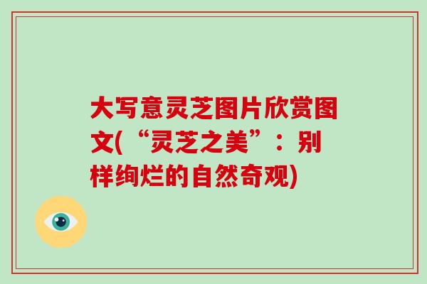 大写意灵芝图片欣赏图文(“灵芝之美”:别样绚烂的自然奇观)-第1张图片-破壁灵芝孢子粉研究指南 大写意灵芝图片欣赏图文(“灵芝之美”:别样绚烂的自然奇观)-第1张图片-破壁灵芝孢子粉研究指南