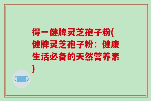 得一健牌灵芝孢子粉(健牌灵芝孢子粉:健康生活必备的天然营养素)-第1张图片-破壁灵芝孢子粉研究指南 得一健牌灵芝孢子粉(健牌灵芝孢子粉:健康生活必备的天然营养素)-第1张图片-破壁灵芝孢子粉研究指南
