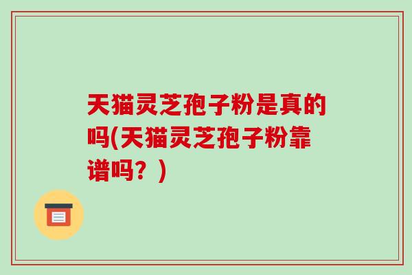 天猫灵芝孢子粉是真的吗(天猫灵芝孢子粉靠谱吗?)-第1张图片-破壁灵芝孢子粉研究指南 天猫灵芝孢子粉是真的吗(天猫灵芝孢子粉靠谱吗?)-第1张图片-破壁灵芝孢子粉研究指南