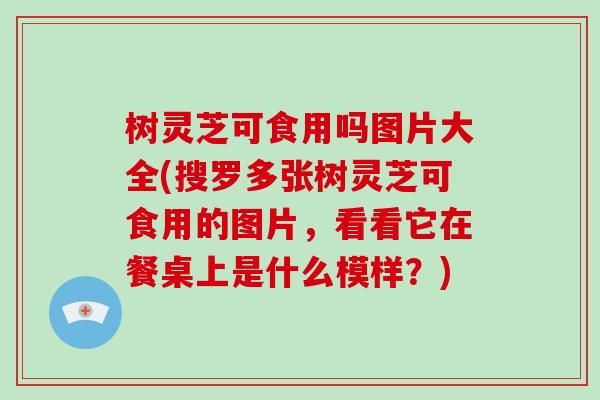 树灵芝可食用吗图片大全(搜罗多张树灵芝可食用的图片,看看它在餐桌上是什么模样?)-第1张图片-破壁灵芝孢子粉研究指南 树灵芝可食用吗图片大全(搜罗多张树灵芝可食用的图片,看看它在餐桌上是什么模样?)-第1张图片-破壁灵芝孢子粉研究指南