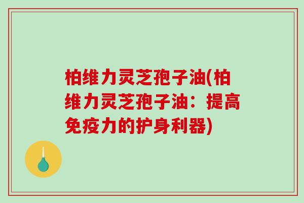 柏维力灵芝孢子油(柏维力灵芝孢子油：提高免疫力的护身利器)-第1张图片-破壁灵芝孢子粉研究指南