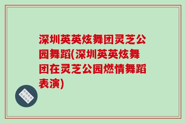 深圳英英炫舞团灵芝公园舞蹈(深圳英英炫舞团在灵芝公园燃情舞蹈表演)-第1张图片-破壁灵芝孢子粉研究指南 深圳英英炫舞团灵芝公园舞蹈(深圳英英炫舞团在灵芝公园燃情舞蹈表演)-第1张图片-破壁灵芝孢子粉研究指南