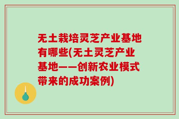 无土栽培灵芝产业基地有哪些(无土灵芝产业基地——创新农业模式带来的成功案例)-第1张图片-破壁灵芝孢子粉研究指南 无土栽培灵芝产业基地有哪些(无土灵芝产业基地——创新农业模式带来的成功案例)-第1张图片-破壁灵芝孢子粉研究指南