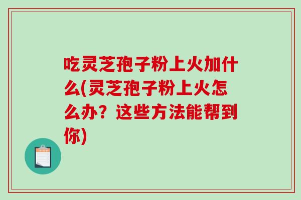 吃灵芝孢子粉上火加什么(灵芝孢子粉上火怎么办?这些方法能帮到你)-第1张图片-破壁灵芝孢子粉研究指南 吃灵芝孢子粉上火加什么(灵芝孢子粉上火怎么办?这些方法能帮到你)-第1张图片-破壁灵芝孢子粉研究指南