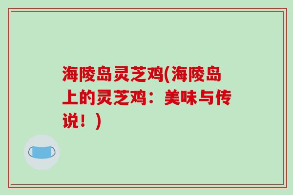 海陵岛灵芝鸡(海陵岛上的灵芝鸡:美味与传说!)-第1张图片-破壁灵芝孢子粉研究指南 海陵岛灵芝鸡(海陵岛上的灵芝鸡:美味与传说!)-第1张图片-破壁灵芝孢子粉研究指南
