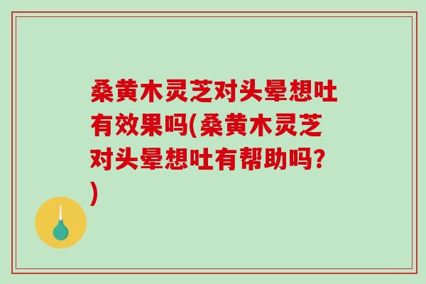 桑黄木灵芝对头晕想吐有效果吗(桑黄木灵芝对头晕想吐有帮助吗?)-第1张图片-破壁灵芝孢子粉研究指南 桑黄木灵芝对头晕想吐有效果吗(桑黄木灵芝对头晕想吐有帮助吗?)-第1张图片-破壁灵芝孢子粉研究指南