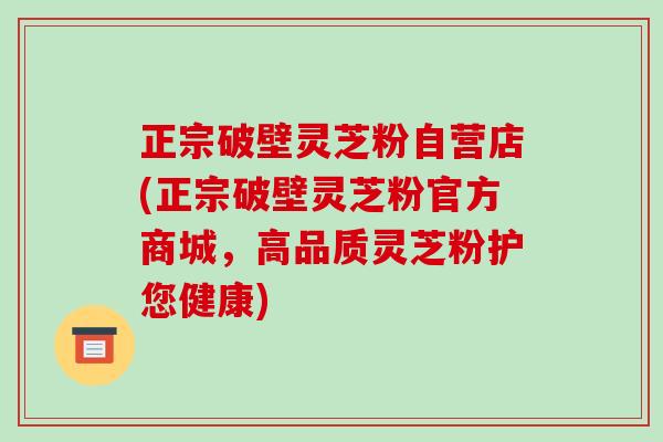 正宗破壁灵芝粉自营店(正宗破壁灵芝粉官方商城,高品质灵芝粉护您健康)-第1张图片-破壁灵芝孢子粉研究指南 正宗破壁灵芝粉自营店(正宗破壁灵芝粉官方商城,高品质灵芝粉护您健康)-第1张图片-破壁灵芝孢子粉研究指南