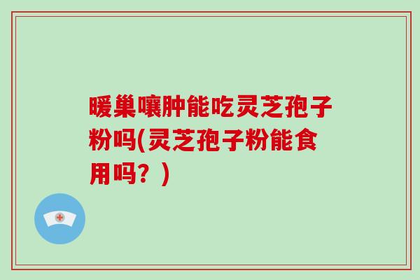 暖巢嚷肿能吃灵芝孢子粉吗(灵芝孢子粉能食用吗？)-第1张图片-破壁灵芝孢子粉研究指南