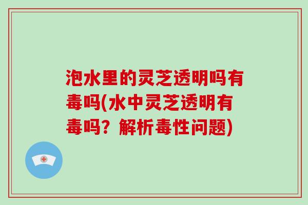 泡水里的灵芝透明吗有毒吗(水中灵芝透明有毒吗?解析毒性问题)-第1张图片-破壁灵芝孢子粉研究指南 泡水里的灵芝透明吗有毒吗(水中灵芝透明有毒吗?解析毒性问题)-第1张图片-破壁灵芝孢子粉研究指南