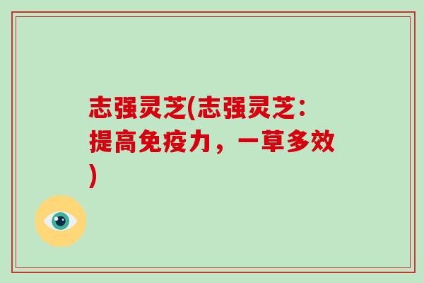 志强灵芝(志强灵芝:提高免疫力,一草多效)-第1张图片-破壁灵芝孢子粉研究指南 志强灵芝(志强灵芝:提高免疫力,一草多效)-第1张图片-破壁灵芝孢子粉研究指南