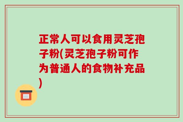 正常人可以食用灵芝孢子粉(灵芝孢子粉可作为普通人的食物补充品)-第1张图片-破壁灵芝孢子粉研究指南 正常人可以食用灵芝孢子粉(灵芝孢子粉可作为普通人的食物补充品)-第1张图片-破壁灵芝孢子粉研究指南