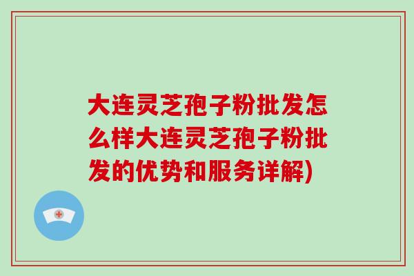 大连灵芝孢子粉批发怎么样大连灵芝孢子粉批发的优势和服务详解)-第1张图片-破壁灵芝孢子粉研究指南 大连灵芝孢子粉批发怎么样大连灵芝孢子粉批发的优势和服务详解)-第1张图片-破壁灵芝孢子粉研究指南