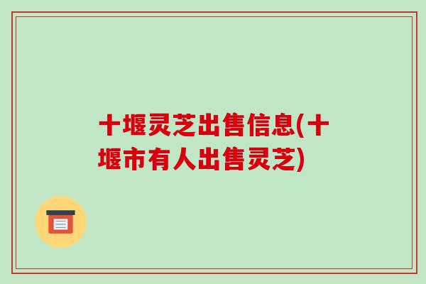 十堰灵芝出售信息(十堰市有人出售灵芝)-第1张图片-破壁灵芝孢子粉研究指南 十堰灵芝出售信息(十堰市有人出售灵芝)-第1张图片-破壁灵芝孢子粉研究指南
