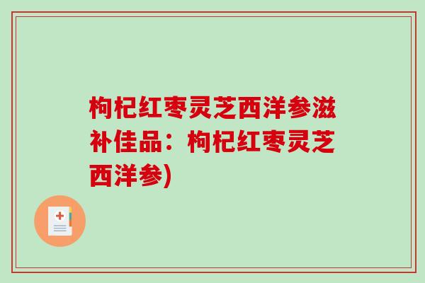 枸杞红枣灵芝西洋参滋补佳品:枸杞红枣灵芝西洋参)-第1张图片-破壁灵芝孢子粉研究指南 枸杞红枣灵芝西洋参滋补佳品:枸杞红枣灵芝西洋参)-第1张图片-破壁灵芝孢子粉研究指南