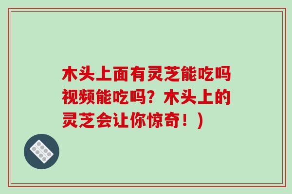 木头上面有灵芝能吃吗视频能吃吗?木头上的灵芝会让你惊奇!)-第1张图片-破壁灵芝孢子粉研究指南 木头上面有灵芝能吃吗视频能吃吗?木头上的灵芝会让你惊奇!)-第1张图片-破壁灵芝孢子粉研究指南