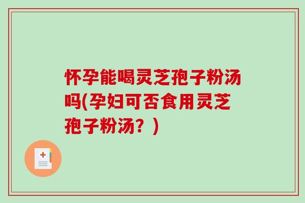 怀孕能喝灵芝孢子粉汤吗(孕妇可否食用灵芝孢子粉汤?)-第1张图片-破壁灵芝孢子粉研究指南 怀孕能喝灵芝孢子粉汤吗(孕妇可否食用灵芝孢子粉汤?)-第1张图片-破壁灵芝孢子粉研究指南