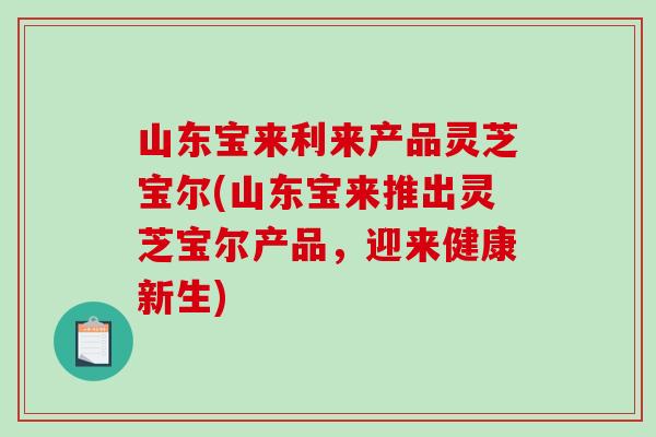山东宝来利来产品灵芝宝尔(山东宝来推出灵芝宝尔产品,迎来健康新生)-第1张图片-破壁灵芝孢子粉研究指南 山东宝来利来产品灵芝宝尔(山东宝来推出灵芝宝尔产品,迎来健康新生)-第1张图片-破壁灵芝孢子粉研究指南