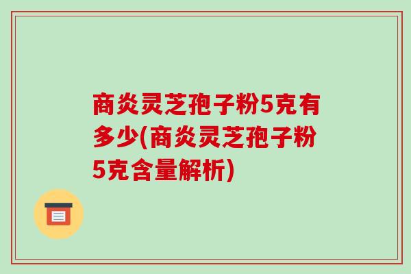 商炎灵芝孢子粉5克有多少(商炎灵芝孢子粉5克含量解析)-第1张图片-破壁灵芝孢子粉研究指南 商炎灵芝孢子粉5克有多少(商炎灵芝孢子粉5克含量解析)-第1张图片-破壁灵芝孢子粉研究指南