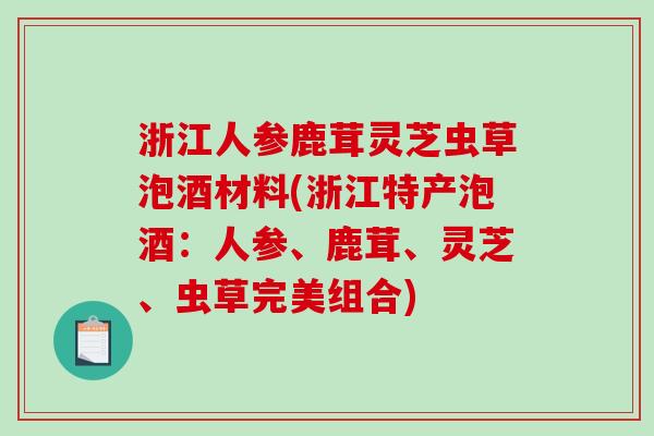 浙江人参鹿茸灵芝虫草泡酒材料(浙江特产泡酒:人参、鹿茸、灵芝、虫草完美组合)-第1张图片-破壁灵芝孢子粉研究指南 浙江人参鹿茸灵芝虫草泡酒材料(浙江特产泡酒:人参、鹿茸、灵芝、虫草完美组合)-第1张图片-破壁灵芝孢子粉研究指南
