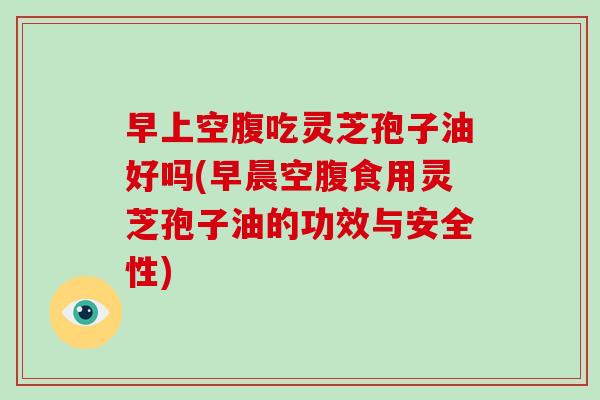 早上空腹吃灵芝孢子油好吗(早晨空腹食用灵芝孢子油的功效与安全性)-第1张图片-破壁灵芝孢子粉研究指南 早上空腹吃灵芝孢子油好吗(早晨空腹食用灵芝孢子油的功效与安全性)-第1张图片-破壁灵芝孢子粉研究指南