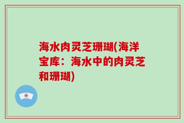 海水肉灵芝珊瑚(海洋宝库:海水中的肉灵芝和珊瑚)-第1张图片-破壁灵芝孢子粉研究指南 海水肉灵芝珊瑚(海洋宝库:海水中的肉灵芝和珊瑚)-第1张图片-破壁灵芝孢子粉研究指南
