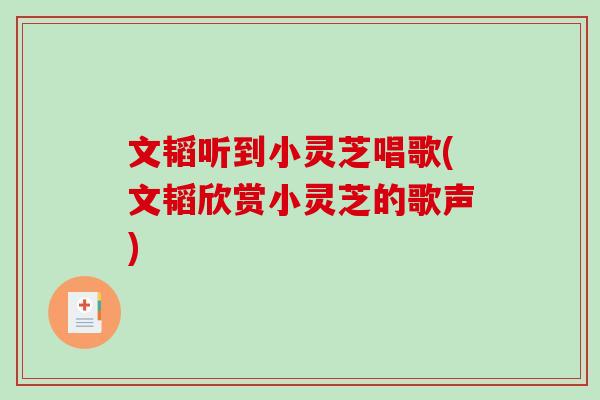 文韬听到小灵芝唱歌(文韬欣赏小灵芝的歌声)-第1张图片-破壁灵芝孢子粉研究指南 文韬听到小灵芝唱歌(文韬欣赏小灵芝的歌声)-第1张图片-破壁灵芝孢子粉研究指南