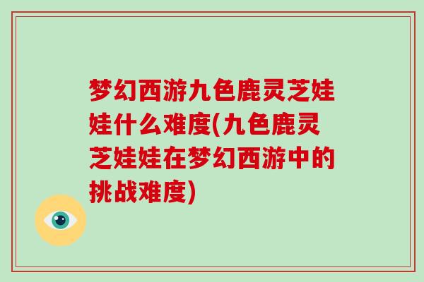 梦幻西游九色鹿灵芝娃娃什么难度(九色鹿灵芝娃娃在梦幻西游中的挑战难度)-第1张图片-破壁灵芝孢子粉研究指南 梦幻西游九色鹿灵芝娃娃什么难度(九色鹿灵芝娃娃在梦幻西游中的挑战难度)-第1张图片-破壁灵芝孢子粉研究指南
