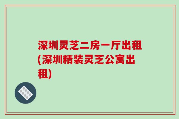 深圳灵芝二房一厅出租(深圳精装灵芝公寓出租)-第1张图片-破壁灵芝孢子粉研究指南 深圳灵芝二房一厅出租(深圳精装灵芝公寓出租)-第1张图片-破壁灵芝孢子粉研究指南